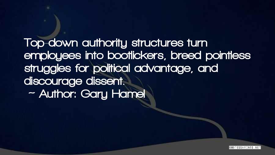 Gary Hamel Quotes: Top-down Authority Structures Turn Employees Into Bootlickers, Breed Pointless Struggles For Political Advantage, And Discourage Dissent.