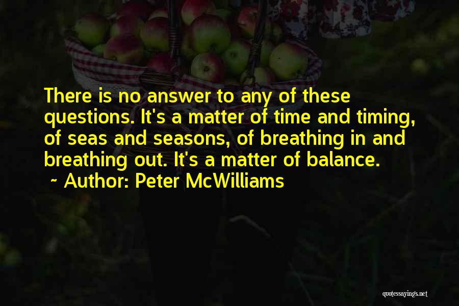 Peter McWilliams Quotes: There Is No Answer To Any Of These Questions. It's A Matter Of Time And Timing, Of Seas And Seasons,