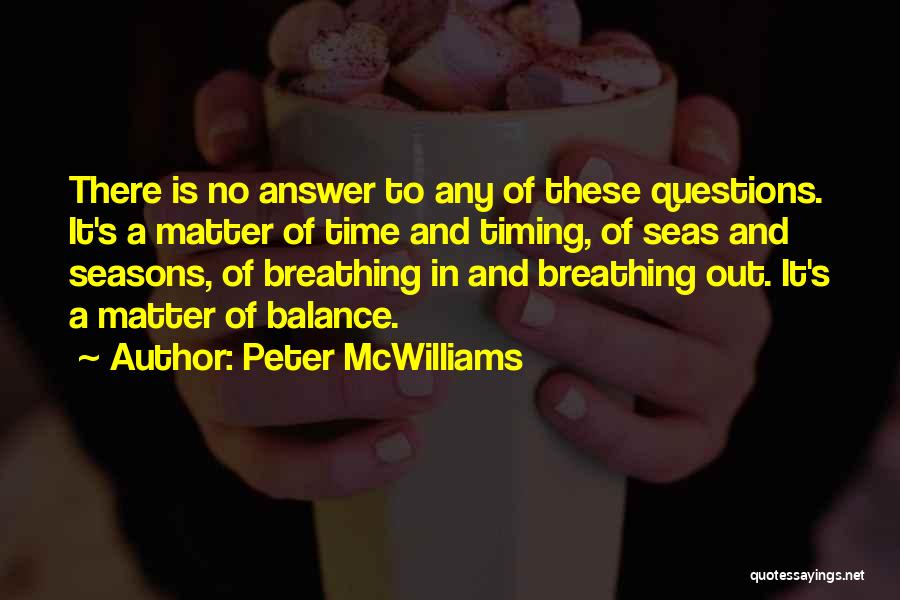 Peter McWilliams Quotes: There Is No Answer To Any Of These Questions. It's A Matter Of Time And Timing, Of Seas And Seasons,