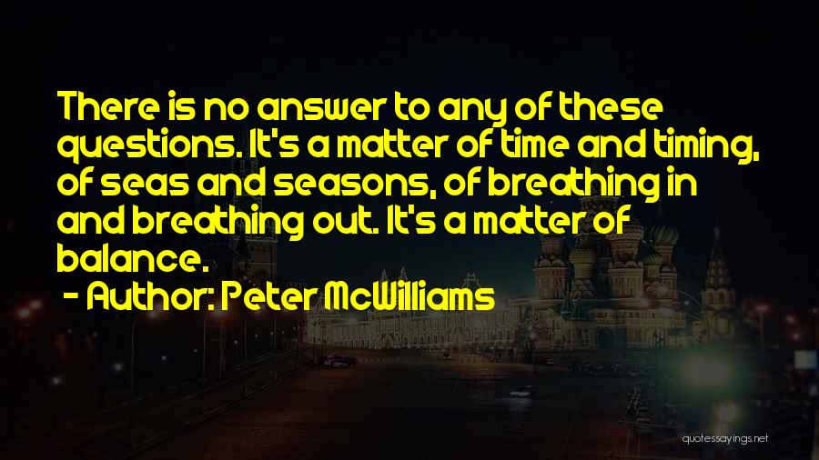 Peter McWilliams Quotes: There Is No Answer To Any Of These Questions. It's A Matter Of Time And Timing, Of Seas And Seasons,