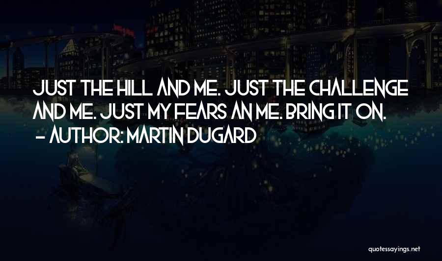 Martin Dugard Quotes: Just The Hill And Me. Just The Challenge And Me. Just My Fears An Me. Bring It On.