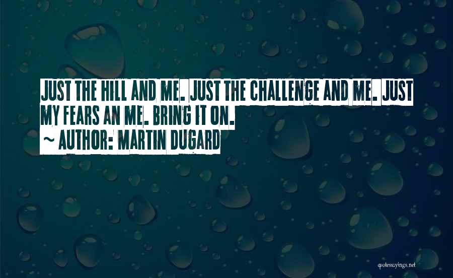 Martin Dugard Quotes: Just The Hill And Me. Just The Challenge And Me. Just My Fears An Me. Bring It On.