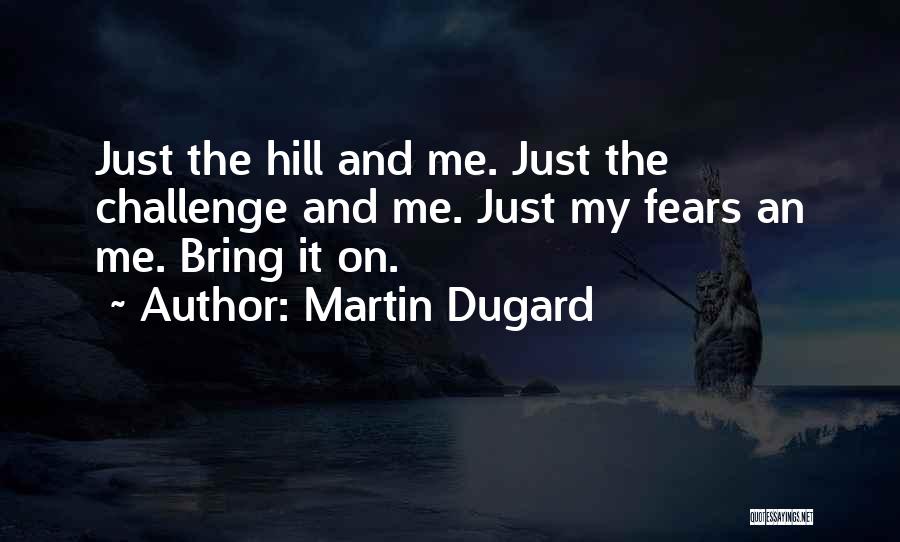 Martin Dugard Quotes: Just The Hill And Me. Just The Challenge And Me. Just My Fears An Me. Bring It On.