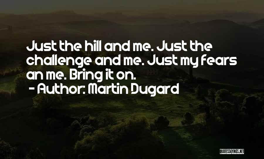 Martin Dugard Quotes: Just The Hill And Me. Just The Challenge And Me. Just My Fears An Me. Bring It On.