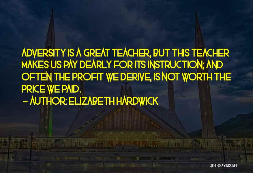 Elizabeth Hardwick Quotes: Adversity Is A Great Teacher, But This Teacher Makes Us Pay Dearly For Its Instruction; And Often The Profit We