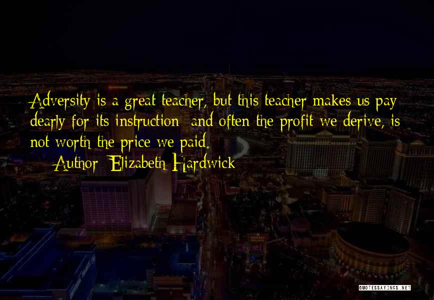 Elizabeth Hardwick Quotes: Adversity Is A Great Teacher, But This Teacher Makes Us Pay Dearly For Its Instruction; And Often The Profit We