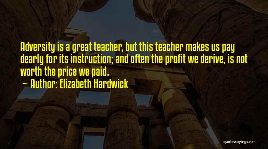 Elizabeth Hardwick Quotes: Adversity Is A Great Teacher, But This Teacher Makes Us Pay Dearly For Its Instruction; And Often The Profit We