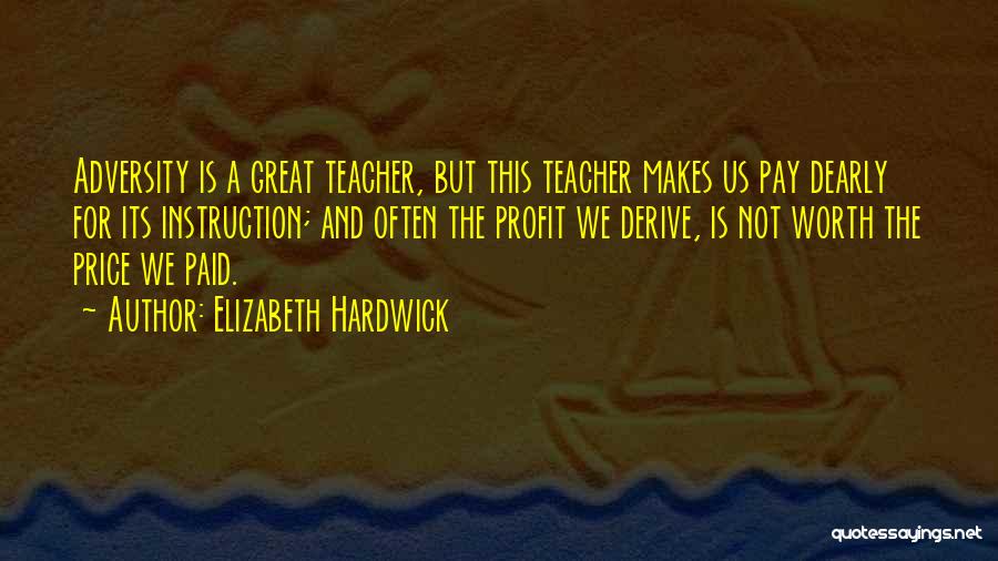 Elizabeth Hardwick Quotes: Adversity Is A Great Teacher, But This Teacher Makes Us Pay Dearly For Its Instruction; And Often The Profit We