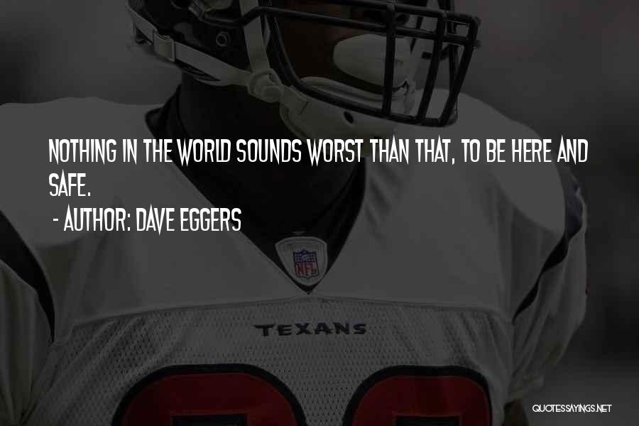 Dave Eggers Quotes: Nothing In The World Sounds Worst Than That, To Be Here And Safe.
