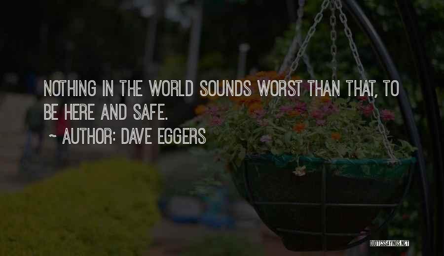 Dave Eggers Quotes: Nothing In The World Sounds Worst Than That, To Be Here And Safe.