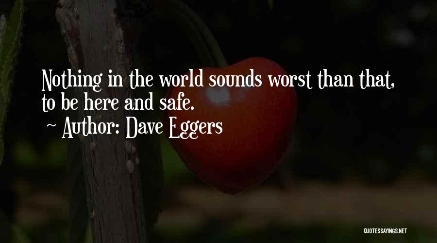 Dave Eggers Quotes: Nothing In The World Sounds Worst Than That, To Be Here And Safe.