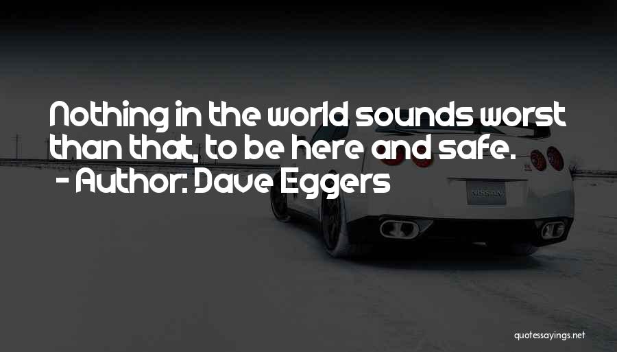 Dave Eggers Quotes: Nothing In The World Sounds Worst Than That, To Be Here And Safe.