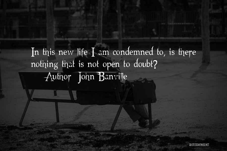 John Banville Quotes: In This New Life I Am Condemned To, Is There Nothing That Is Not Open To Doubt?
