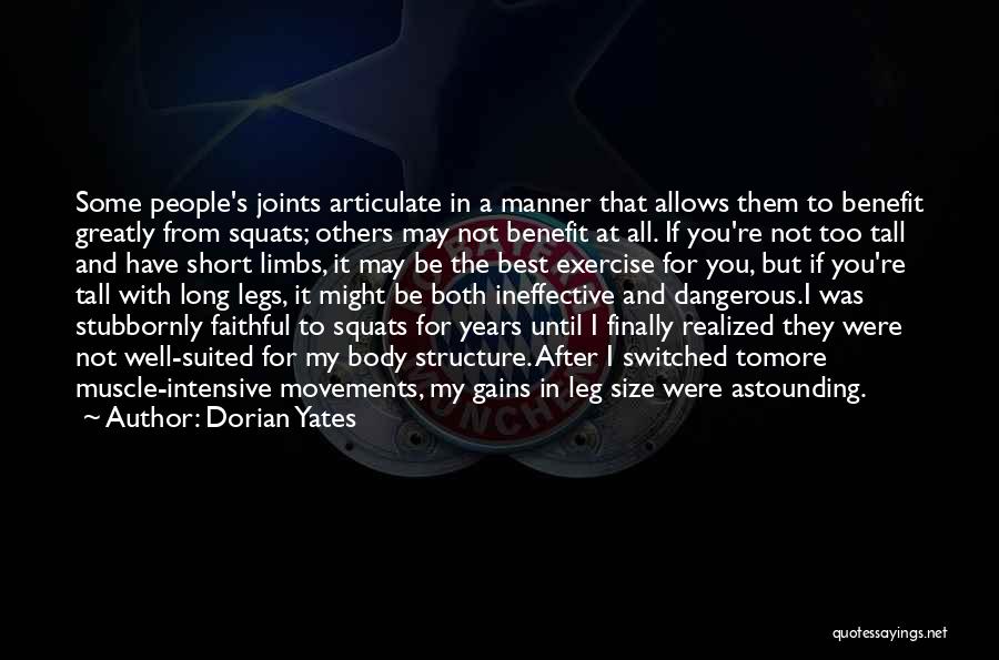 Dorian Yates Quotes: Some People's Joints Articulate In A Manner That Allows Them To Benefit Greatly From Squats; Others May Not Benefit At