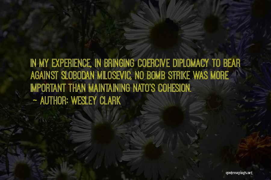 Wesley Clark Quotes: In My Experience, In Bringing Coercive Diplomacy To Bear Against Slobodan Milosevic, No Bomb Strike Was More Important Than Maintaining