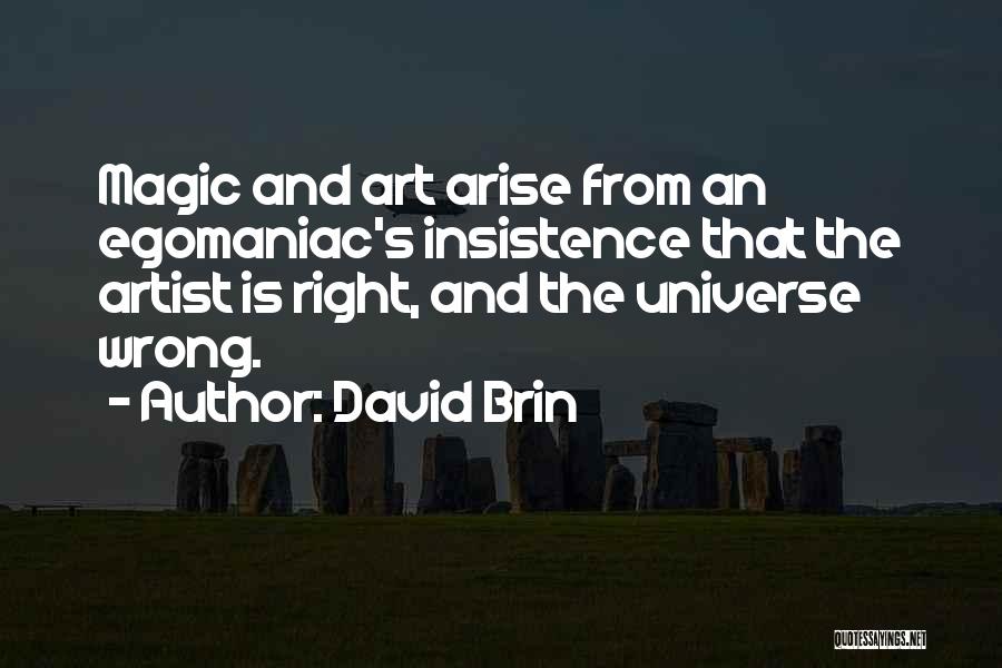 David Brin Quotes: Magic And Art Arise From An Egomaniac's Insistence That The Artist Is Right, And The Universe Wrong.