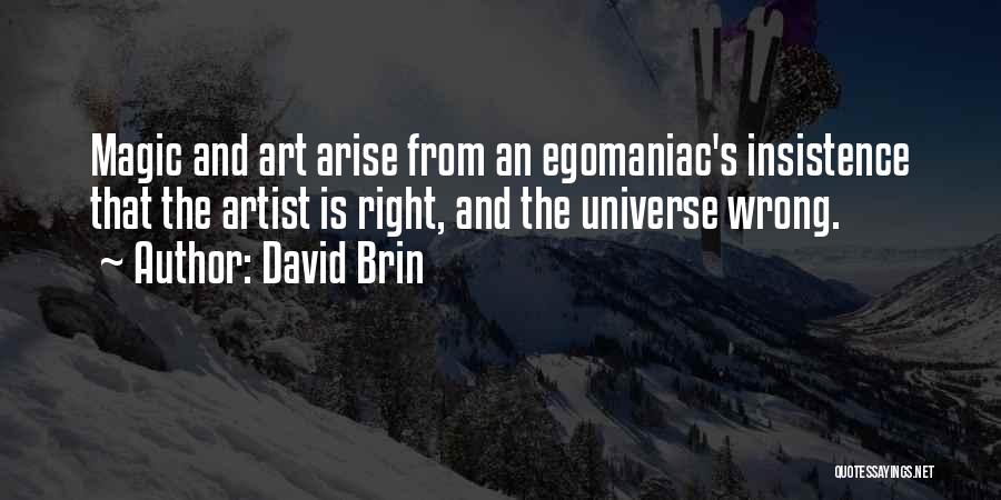 David Brin Quotes: Magic And Art Arise From An Egomaniac's Insistence That The Artist Is Right, And The Universe Wrong.