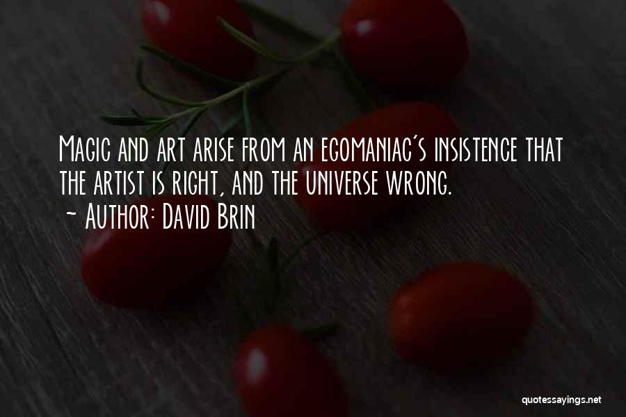 David Brin Quotes: Magic And Art Arise From An Egomaniac's Insistence That The Artist Is Right, And The Universe Wrong.