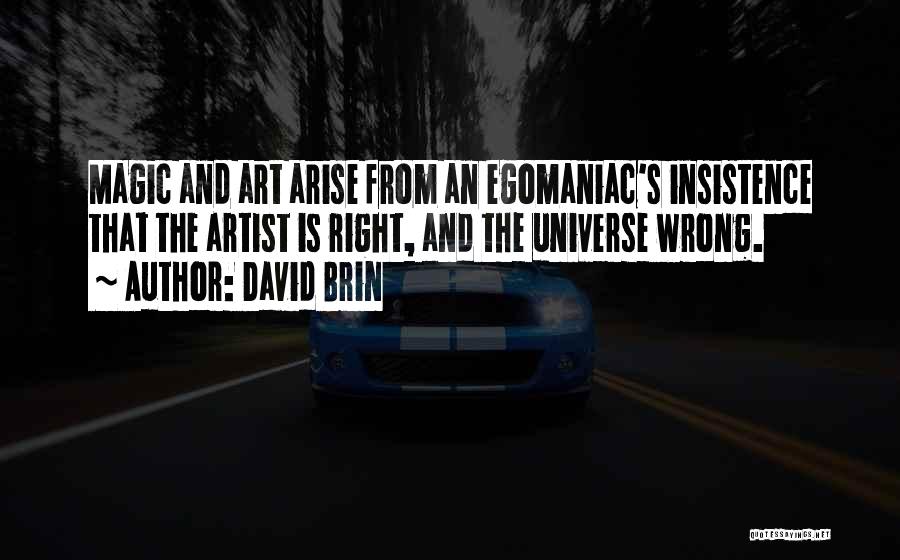 David Brin Quotes: Magic And Art Arise From An Egomaniac's Insistence That The Artist Is Right, And The Universe Wrong.