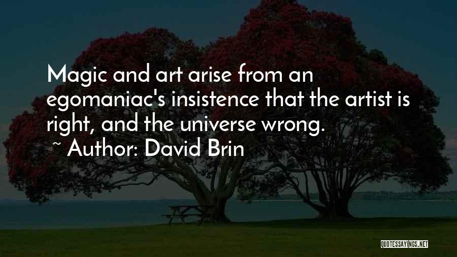 David Brin Quotes: Magic And Art Arise From An Egomaniac's Insistence That The Artist Is Right, And The Universe Wrong.