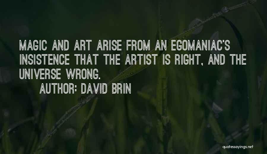 David Brin Quotes: Magic And Art Arise From An Egomaniac's Insistence That The Artist Is Right, And The Universe Wrong.