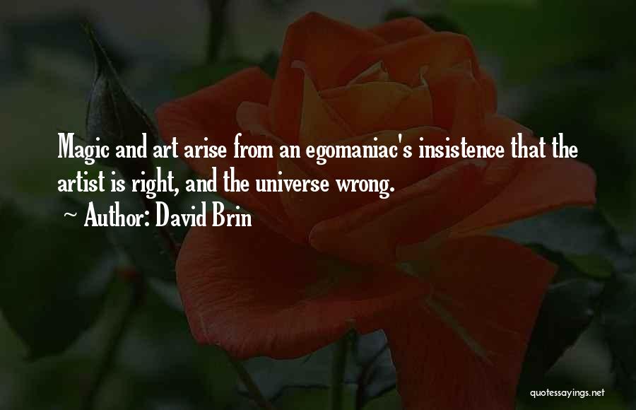 David Brin Quotes: Magic And Art Arise From An Egomaniac's Insistence That The Artist Is Right, And The Universe Wrong.