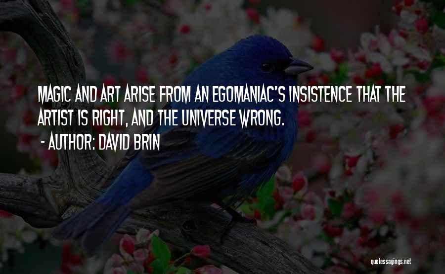 David Brin Quotes: Magic And Art Arise From An Egomaniac's Insistence That The Artist Is Right, And The Universe Wrong.