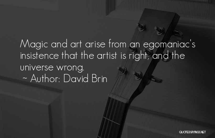 David Brin Quotes: Magic And Art Arise From An Egomaniac's Insistence That The Artist Is Right, And The Universe Wrong.