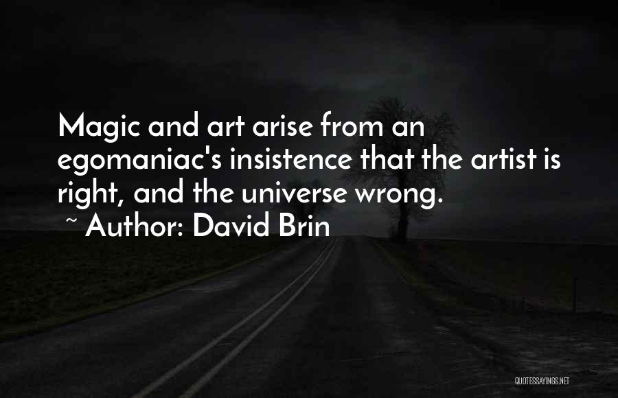 David Brin Quotes: Magic And Art Arise From An Egomaniac's Insistence That The Artist Is Right, And The Universe Wrong.