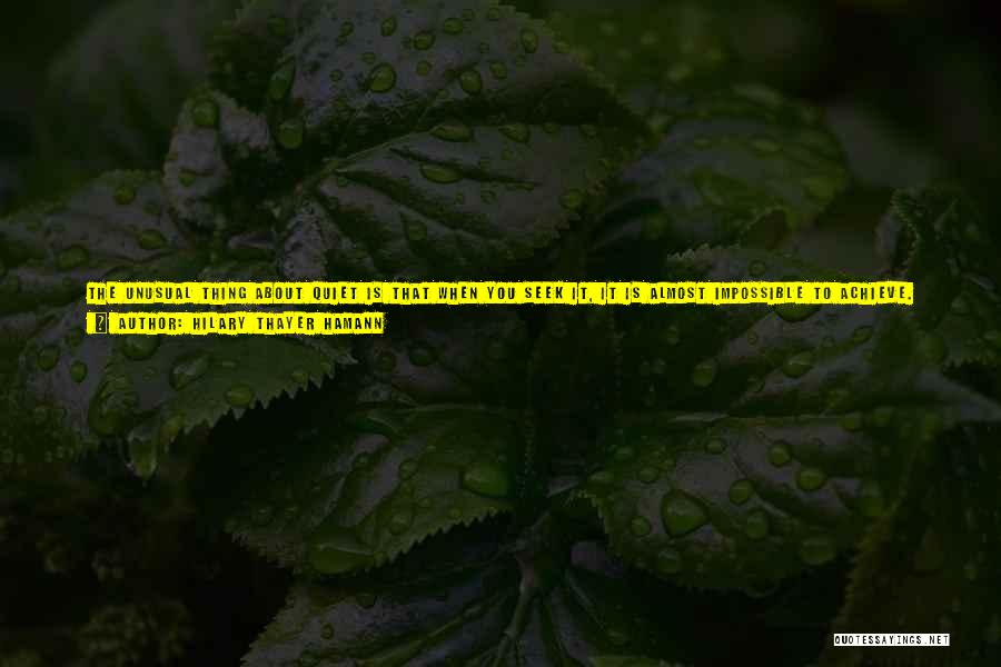 Hilary Thayer Hamann Quotes: The Unusual Thing About Quiet Is That When You Seek It, It Is Almost Impossible To Achieve. When You Strive