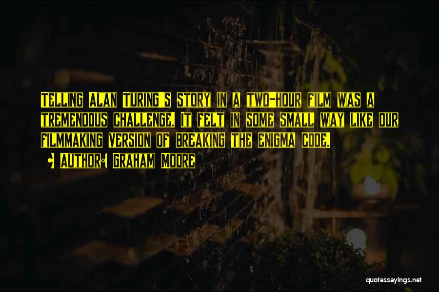 Graham Moore Quotes: Telling Alan Turing's Story In A Two-hour Film Was A Tremendous Challenge. It Felt In Some Small Way Like Our