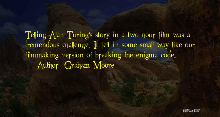 Graham Moore Quotes: Telling Alan Turing's Story In A Two-hour Film Was A Tremendous Challenge. It Felt In Some Small Way Like Our