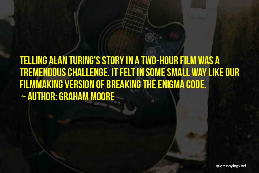 Graham Moore Quotes: Telling Alan Turing's Story In A Two-hour Film Was A Tremendous Challenge. It Felt In Some Small Way Like Our