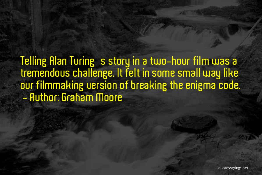 Graham Moore Quotes: Telling Alan Turing's Story In A Two-hour Film Was A Tremendous Challenge. It Felt In Some Small Way Like Our