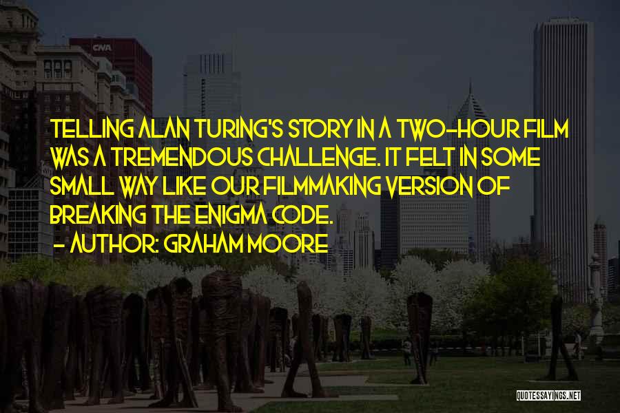 Graham Moore Quotes: Telling Alan Turing's Story In A Two-hour Film Was A Tremendous Challenge. It Felt In Some Small Way Like Our