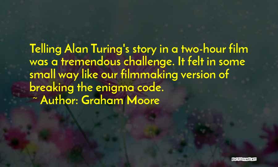 Graham Moore Quotes: Telling Alan Turing's Story In A Two-hour Film Was A Tremendous Challenge. It Felt In Some Small Way Like Our