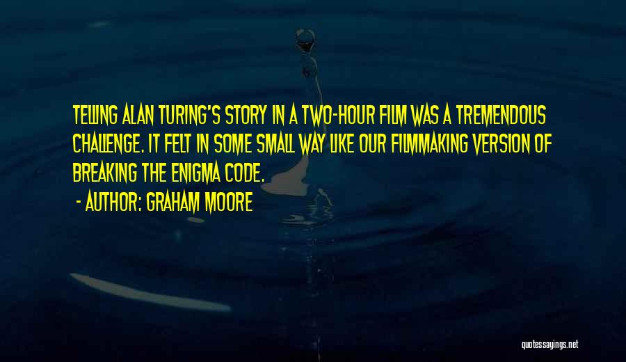 Graham Moore Quotes: Telling Alan Turing's Story In A Two-hour Film Was A Tremendous Challenge. It Felt In Some Small Way Like Our