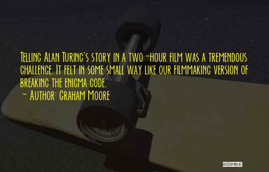 Graham Moore Quotes: Telling Alan Turing's Story In A Two-hour Film Was A Tremendous Challenge. It Felt In Some Small Way Like Our