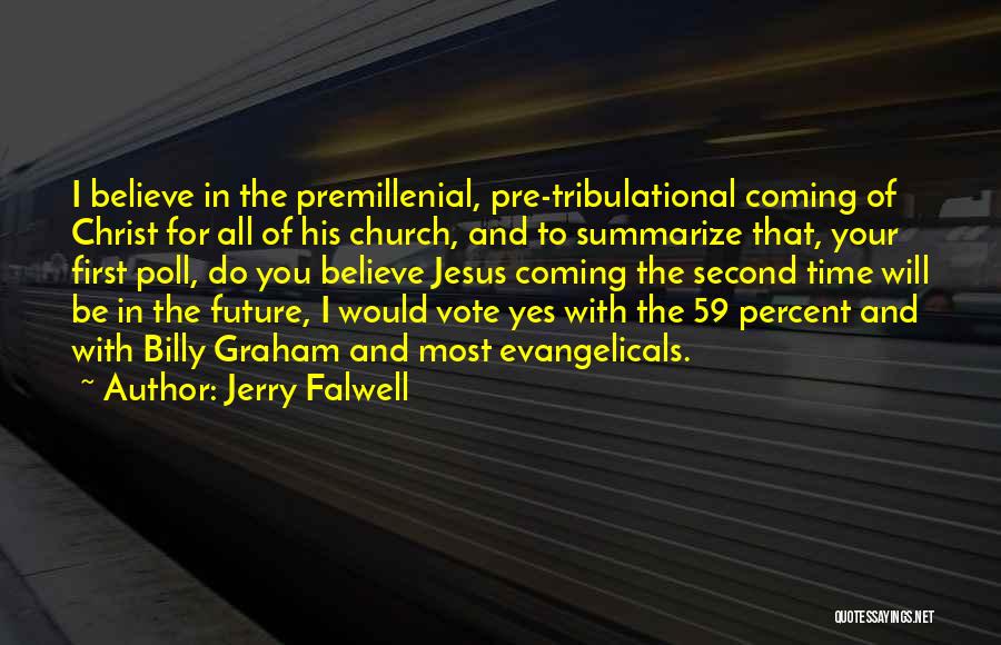 Jerry Falwell Quotes: I Believe In The Premillenial, Pre-tribulational Coming Of Christ For All Of His Church, And To Summarize That, Your First
