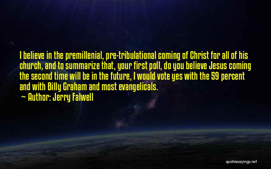 Jerry Falwell Quotes: I Believe In The Premillenial, Pre-tribulational Coming Of Christ For All Of His Church, And To Summarize That, Your First
