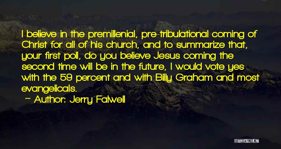 Jerry Falwell Quotes: I Believe In The Premillenial, Pre-tribulational Coming Of Christ For All Of His Church, And To Summarize That, Your First