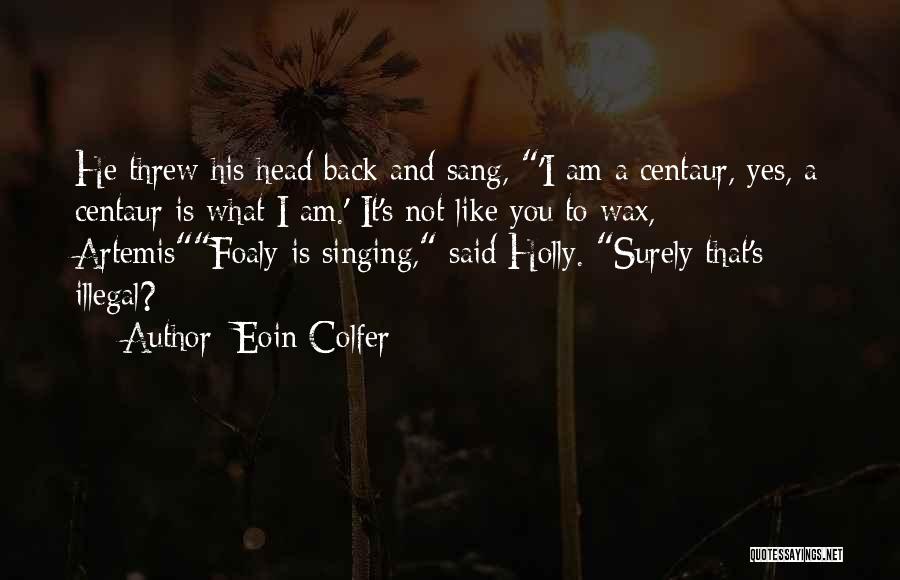 Eoin Colfer Quotes: He Threw His Head Back And Sang, 'i Am A Centaur, Yes, A Centaur Is What I Am.' It's Not