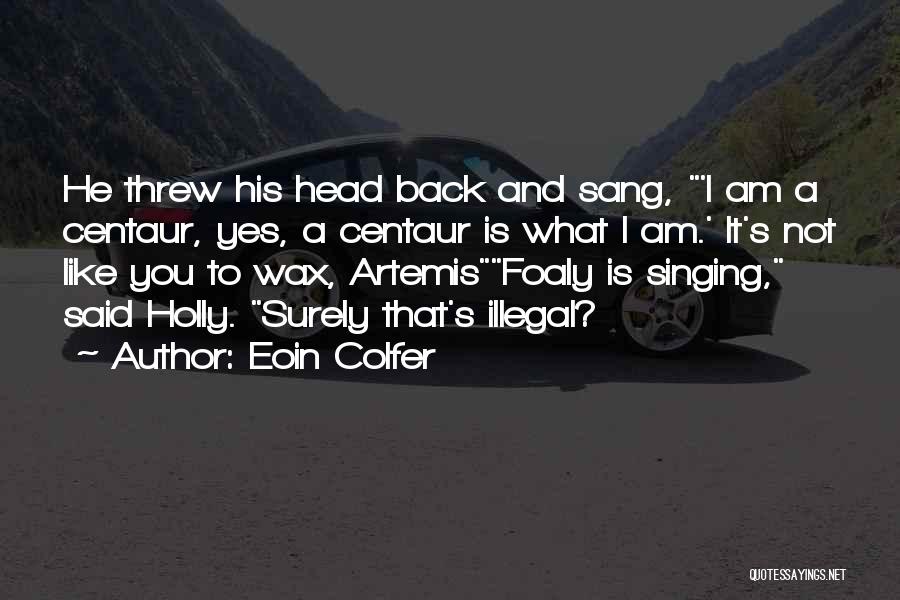 Eoin Colfer Quotes: He Threw His Head Back And Sang, 'i Am A Centaur, Yes, A Centaur Is What I Am.' It's Not