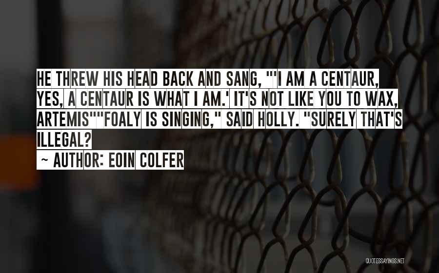 Eoin Colfer Quotes: He Threw His Head Back And Sang, 'i Am A Centaur, Yes, A Centaur Is What I Am.' It's Not