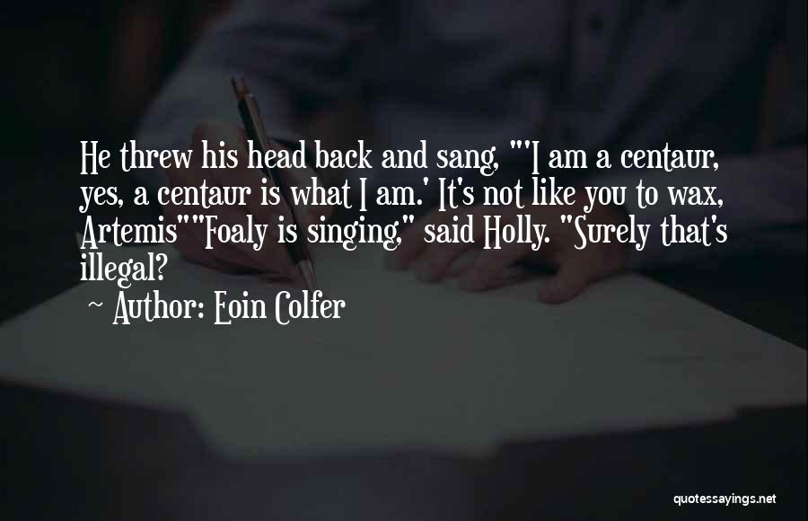 Eoin Colfer Quotes: He Threw His Head Back And Sang, 'i Am A Centaur, Yes, A Centaur Is What I Am.' It's Not