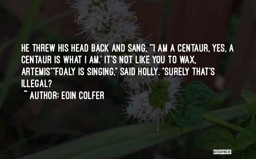 Eoin Colfer Quotes: He Threw His Head Back And Sang, 'i Am A Centaur, Yes, A Centaur Is What I Am.' It's Not