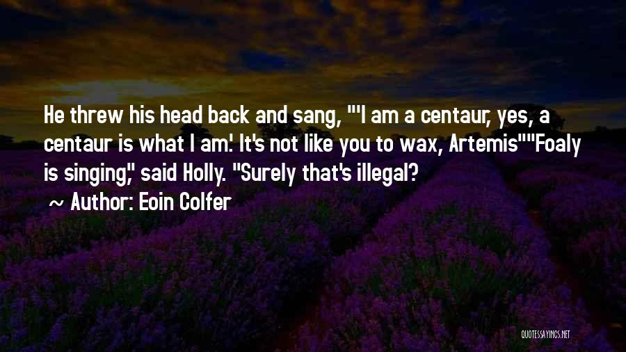 Eoin Colfer Quotes: He Threw His Head Back And Sang, 'i Am A Centaur, Yes, A Centaur Is What I Am.' It's Not