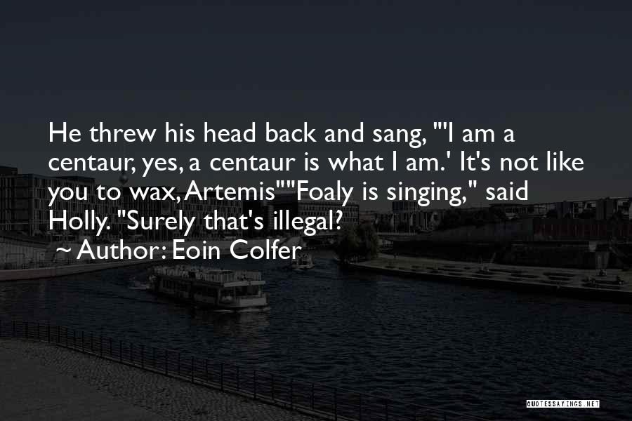 Eoin Colfer Quotes: He Threw His Head Back And Sang, 'i Am A Centaur, Yes, A Centaur Is What I Am.' It's Not