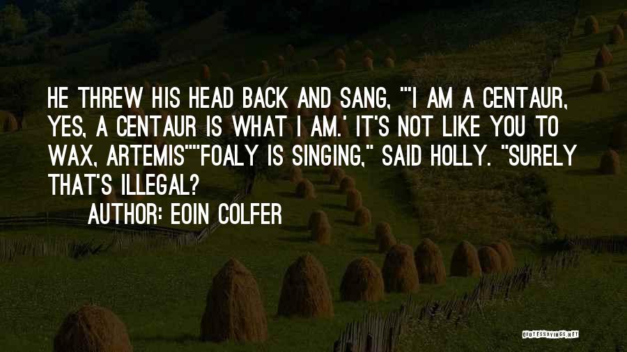 Eoin Colfer Quotes: He Threw His Head Back And Sang, 'i Am A Centaur, Yes, A Centaur Is What I Am.' It's Not