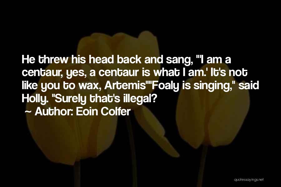 Eoin Colfer Quotes: He Threw His Head Back And Sang, 'i Am A Centaur, Yes, A Centaur Is What I Am.' It's Not